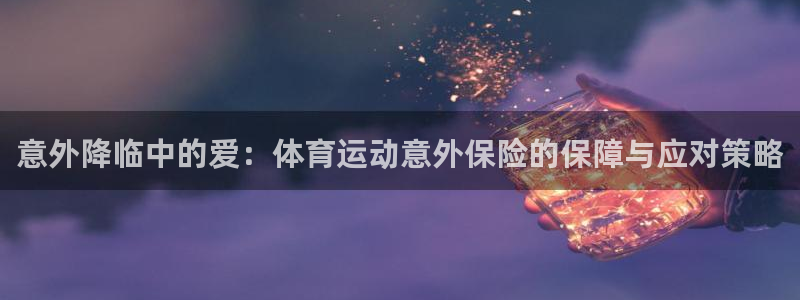 三亿体育登录：意外降临中的爱：体育运动意外保险的保障与应对策略