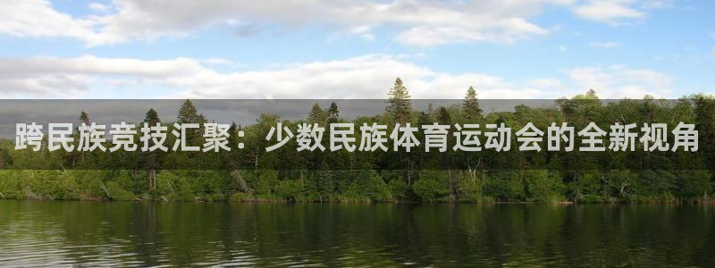 三亿体育：跨民族竞技汇聚：少数民族体育运动会的全新视角