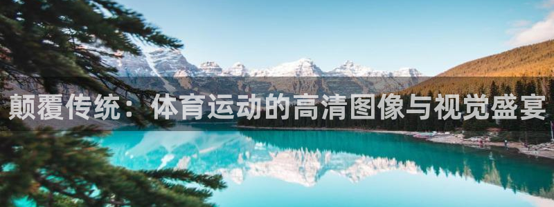 三亿体育登录：颠覆传统：体育运动的高清图像与视觉盛宴