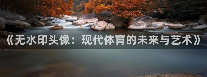 三亿体育：《无水印头像：现代体育的未来与艺术》