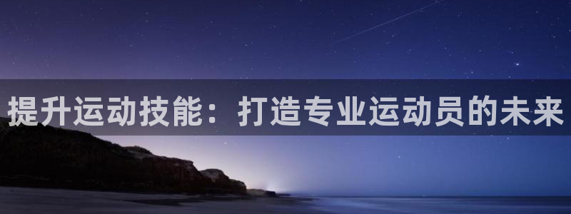 三亿体育网页版：提升运动技能：打造专业运动员的未来