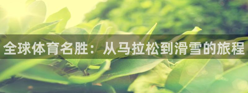三亿体育登录：全球体育名胜：从马拉松到滑雪的旅程