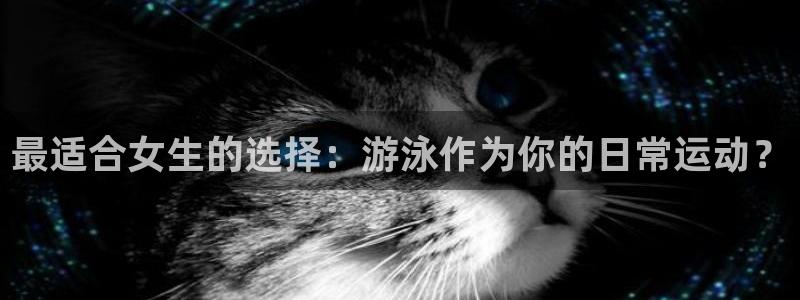 三亿体育网：最适合女生的选择：游泳作为你的日常运动？
