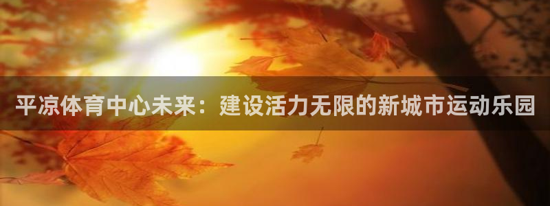 三亿体育登录：平凉体育中心未来：建设活力无限的新城市运动乐园