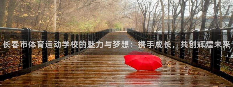 三亿体育网页版：长春市体育运动学校的魅力与梦想：携手成长，共创辉煌未来