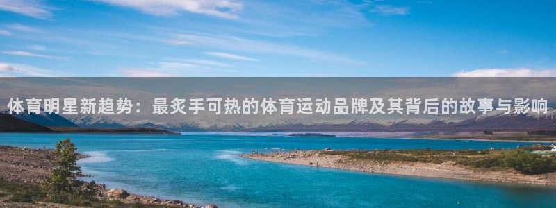 三亿体育登录：体育明星新趋势：最炙手可热的体育运动品牌及其背后的故事与影响