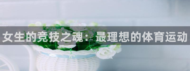 三亿体育登录：女生的竞技之魂：最理想的体育运动
