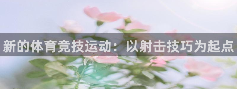 三亿体育：新的体育竞技运动：以射击技巧为起点